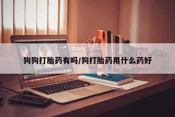 打胎药正品微信联系方式狗狗打胎药有吗/狗打胎药用什么药好