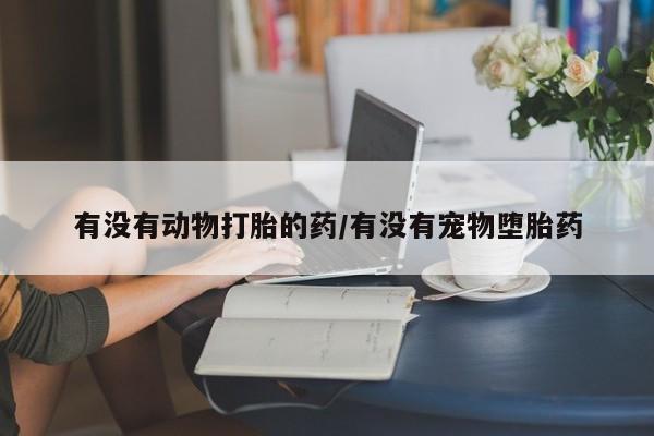 打胎药正品微信联系方式有没有动物打胎的药/有没有宠物堕胎药