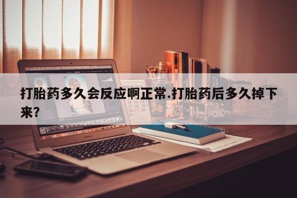 打胎药正品微信联系方式打胎药多久会反应啊正常.打胎药后多久掉下来？