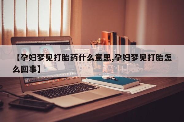 打胎药正品微信联系方式【孕妇梦见打胎药什么意思,孕妇梦见打胎怎么回事】