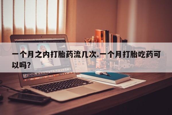 打胎药正品微信联系方式一个月之内打胎药流几次.一个月打胎吃药可以吗？