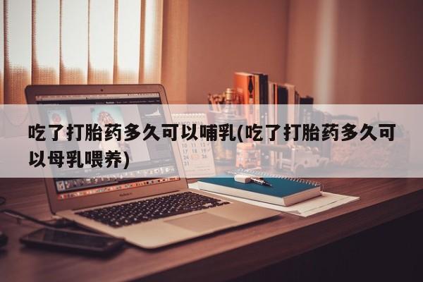 打胎药正品微信联系方式吃了打胎药多久可以哺乳(吃了打胎药多久可以母乳喂养)