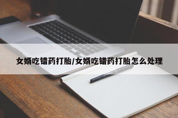 打胎药正品微信联系方式女婿吃错药打胎/女婿吃错药打胎怎么处理