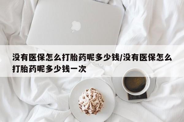 打胎药正品微信联系方式没有医保怎么打胎药呢多少钱/没有医保怎么打胎药呢多少钱一次