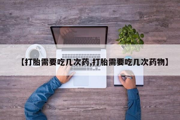 打胎药正品微信联系方式【打胎需要吃几次药,打胎需要吃几次药物】