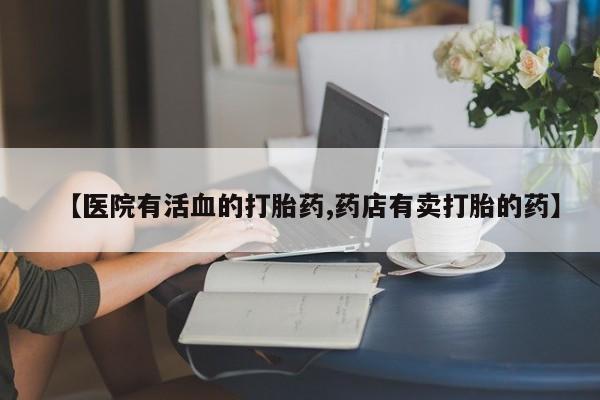 打胎药正品微信联系方式【医院有活血的打胎药,药店有卖打胎的药】