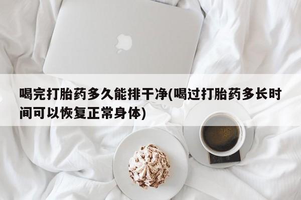 打胎药正品微信联系方式喝完打胎药多久能排干净(喝过打胎药多长时间可以恢复正常身体)