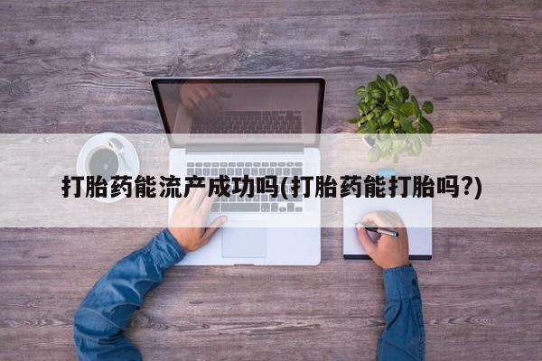 打胎药正品微信联系方式打胎药能流产成功吗(打胎药能打胎吗?)