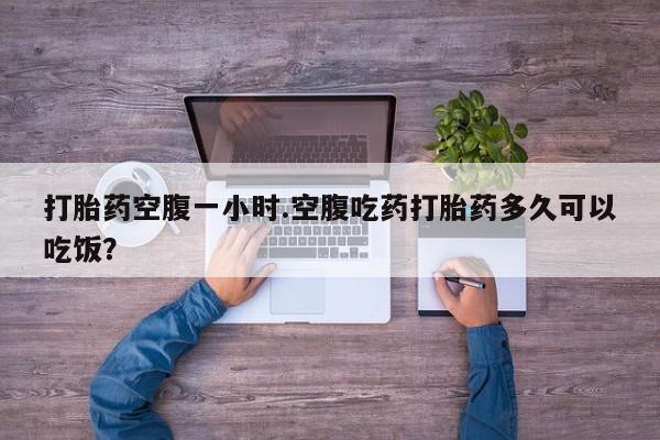 打胎药正品微信联系方式打胎药空腹一小时.空腹吃药打胎药多久可以吃饭？