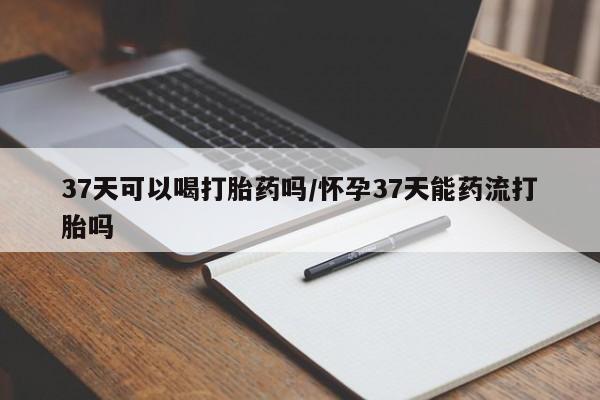 打胎药正品微信联系方式37天可以喝打胎药吗/怀孕37天能药流打胎吗