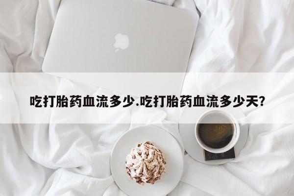 打胎药正品微信联系方式吃打胎药血流多少.吃打胎药血流多少天？