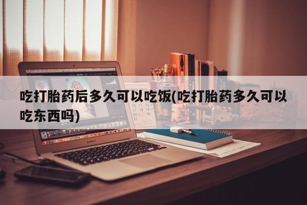 打胎药正品微信联系方式吃打胎药后多久可以吃饭(吃打胎药多久可以吃东西吗)