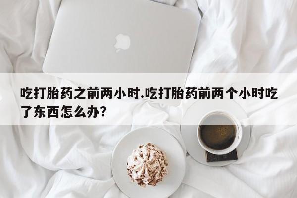 打胎药正品微信联系方式吃打胎药之前两小时.吃打胎药前两个小时吃了东西怎么办？