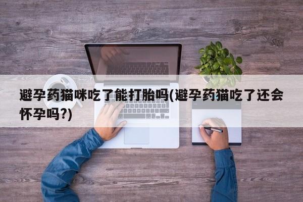 打胎药正品微信联系方式避孕药猫咪吃了能打胎吗(避孕药猫吃了还会怀孕吗?)
