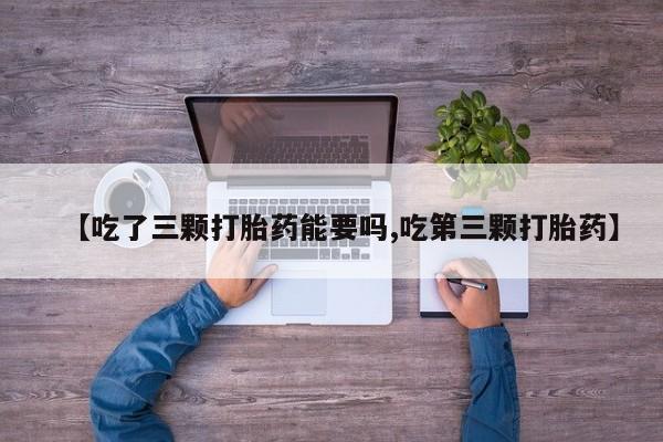 打胎药正品微信联系方式【吃了三颗打胎药能要吗,吃第三颗打胎药】