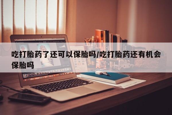 打胎药正品微信联系方式吃打胎药了还可以保胎吗/吃打胎药还有机会保胎吗