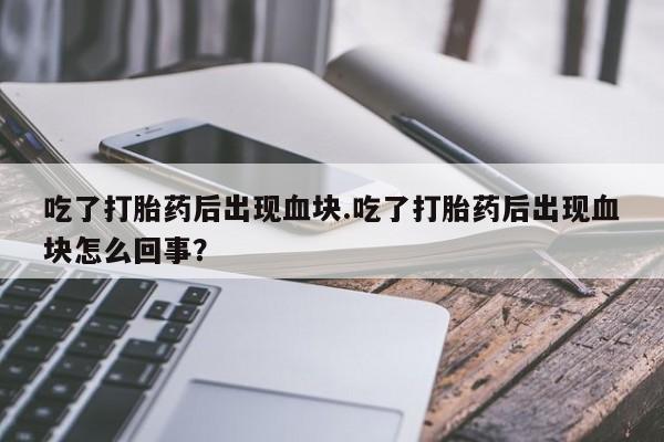 打胎药正品微信联系方式吃了打胎药后出现血块.吃了打胎药后出现血块怎么回事？