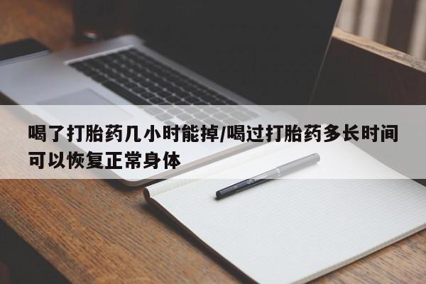 打胎药正品微信联系方式喝了打胎药几小时能掉/喝过打胎药多长时间可以恢复正常身体