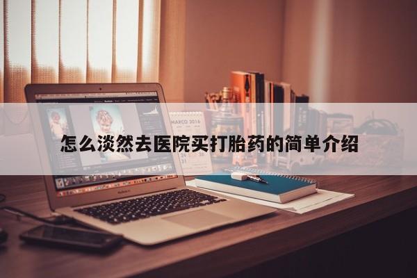 打胎药正品微信联系方式怎么淡然去医院买打胎药的简单介绍