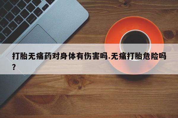打胎药正品微信联系方式打胎无痛药对身体有伤害吗.无痛打胎危险吗？