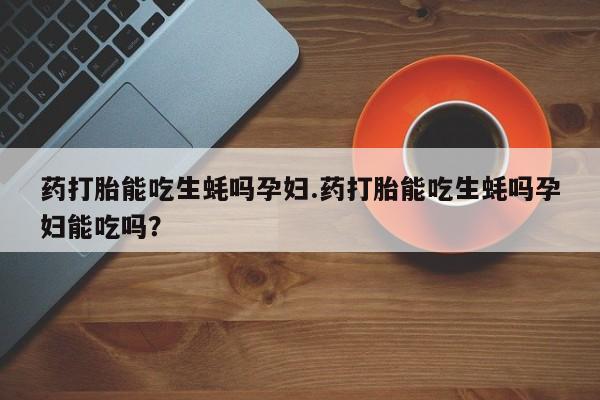 打胎药正品微信联系方式药打胎能吃生蚝吗孕妇.药打胎能吃生蚝吗孕妇能吃吗？
