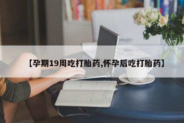 打胎药正品微信联系方式【孕期19周吃打胎药,怀孕后吃打胎药】