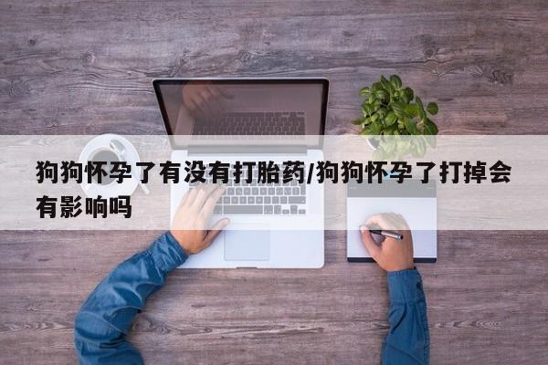 打胎药正品微信联系方式狗狗怀孕了有没有打胎药/狗狗怀孕了打掉会有影响吗