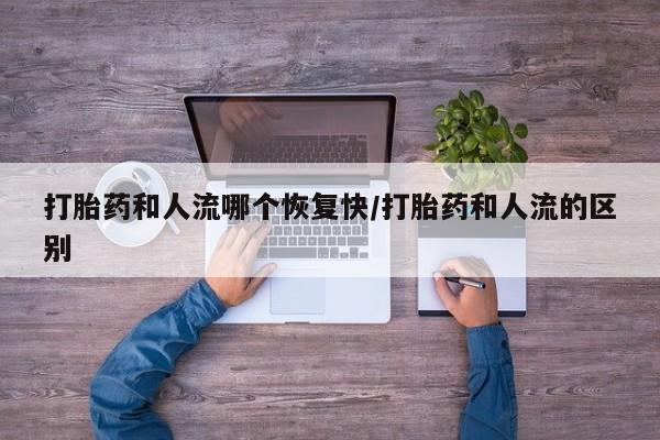 打胎药正品微信联系方式打胎药和人流哪个恢复快/打胎药和人流的区别