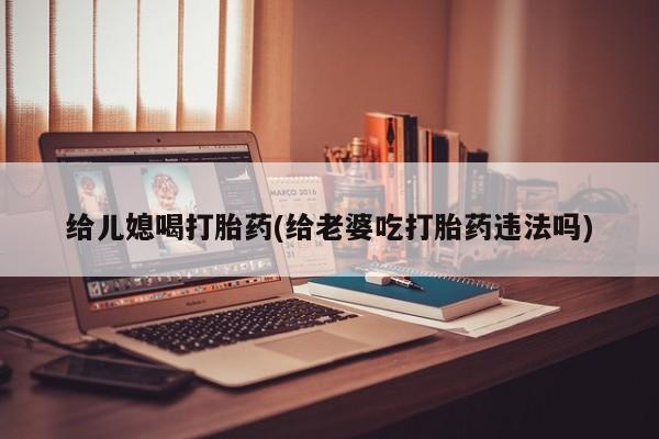打胎药正品微信联系方式给儿媳喝打胎药(给老婆吃打胎药违法吗)