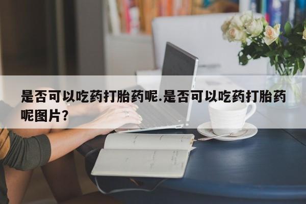 打胎药正品微信联系方式是否可以吃药打胎药呢.是否可以吃药打胎药呢图片？