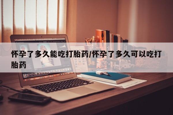 打胎药正品微信联系方式怀孕了多久能吃打胎药/怀孕了多久可以吃打胎药