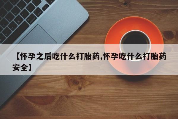 打胎药正品微信联系方式【怀孕之后吃什么打胎药,怀孕吃什么打胎药安全】