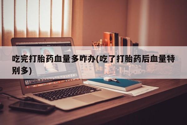 打胎药正品微信联系方式吃完打胎药血量多咋办(吃了打胎药后血量特别多)