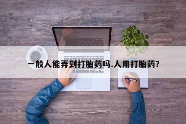 打胎药正品微信联系方式一般人能弄到打胎药吗.人用打胎药？