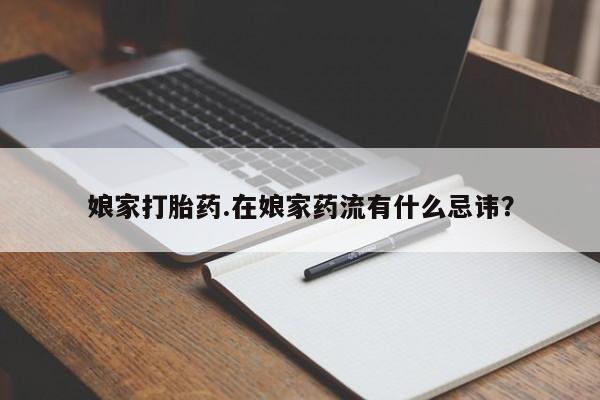 打胎药正品微信联系方式娘家打胎药.在娘家药流有什么忌讳？