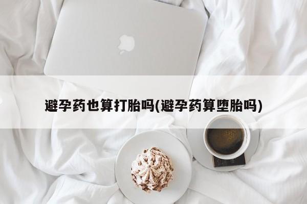 打胎药正品微信联系方式避孕药也算打胎吗(避孕药算堕胎吗)