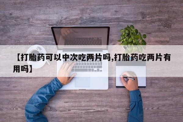 打胎药正品微信联系方式【打胎药可以中次吃两片吗,打胎药吃两片有用吗】