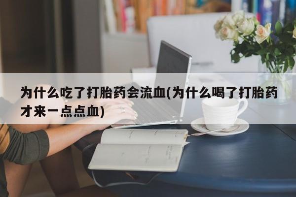 打胎药正品微信联系方式为什么吃了打胎药会流血(为什么喝了打胎药才来一点点血)