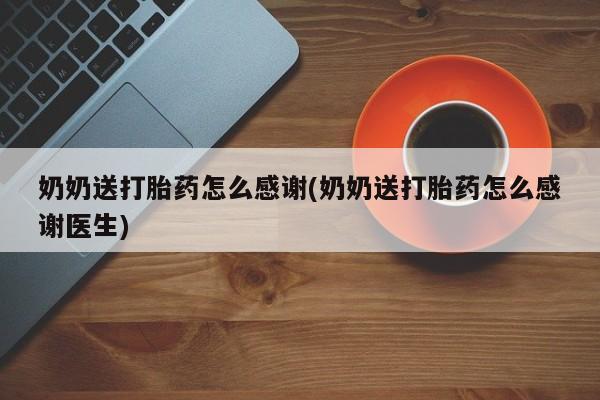 打胎药正品微信联系方式奶奶送打胎药怎么感谢(奶奶送打胎药怎么感谢医生)