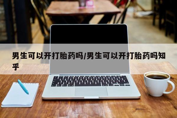 打胎药正品微信联系方式男生可以开打胎药吗/男生可以开打胎药吗知乎