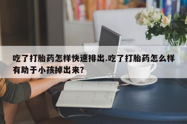 打胎药正品微信联系方式吃了打胎药怎样快速排出.吃了打胎药怎么样有助于小孩掉出来？
