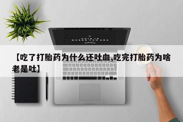 打胎药正品微信联系方式【吃了打胎药为什么还吐血,吃完打胎药为啥老是吐】