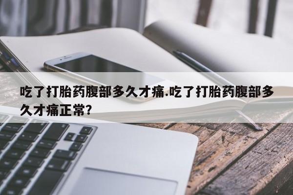 打胎药正品微信联系方式吃了打胎药腹部多久才痛.吃了打胎药腹部多久才痛正常？
