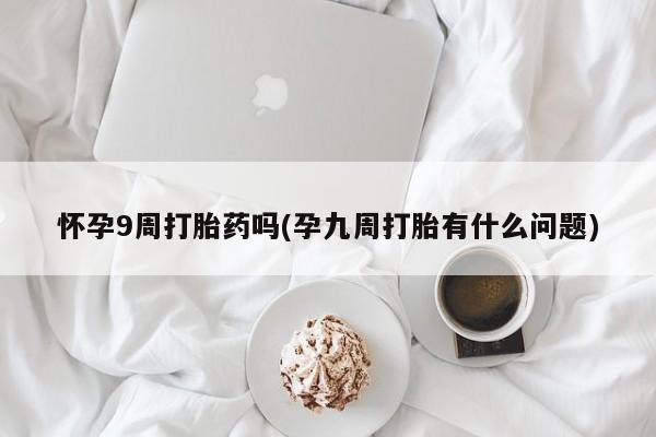 打胎药正品微信联系方式怀孕9周打胎药吗(孕九周打胎有什么问题)