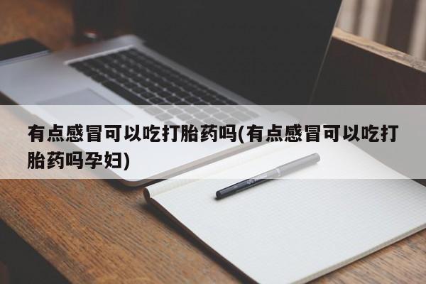 打胎药正品微信联系方式有点感冒可以吃打胎药吗(有点感冒可以吃打胎药吗孕妇)