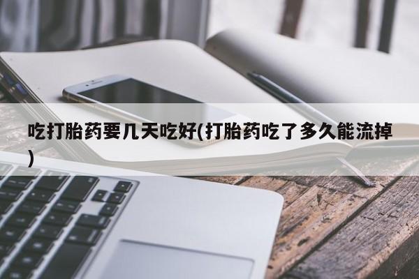打胎药正品微信联系方式吃打胎药要几天吃好(打胎药吃了多久能流掉)