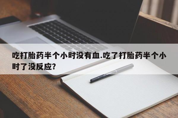 打胎药正品微信联系方式吃打胎药半个小时没有血.吃了打胎药半个小时了没反应？