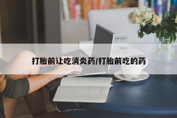 打胎药正品微信联系方式打胎前让吃消炎药/打胎前吃的药