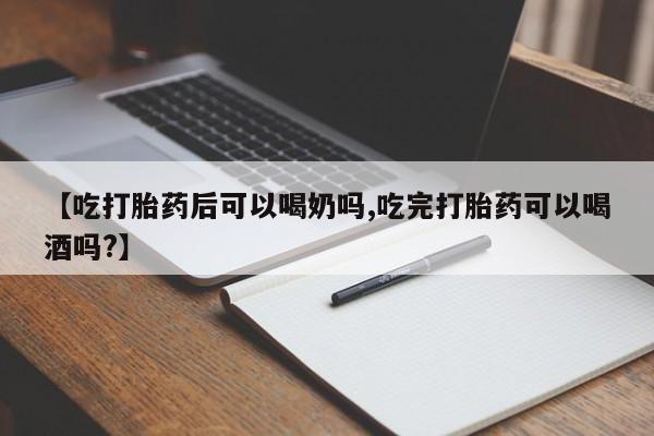 打胎药正品微信联系方式【吃打胎药后可以喝奶吗,吃完打胎药可以喝酒吗?】