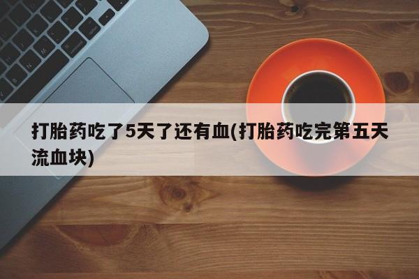 打胎药正品微信联系方式打胎药吃了5天了还有血(打胎药吃完第五天流血块)